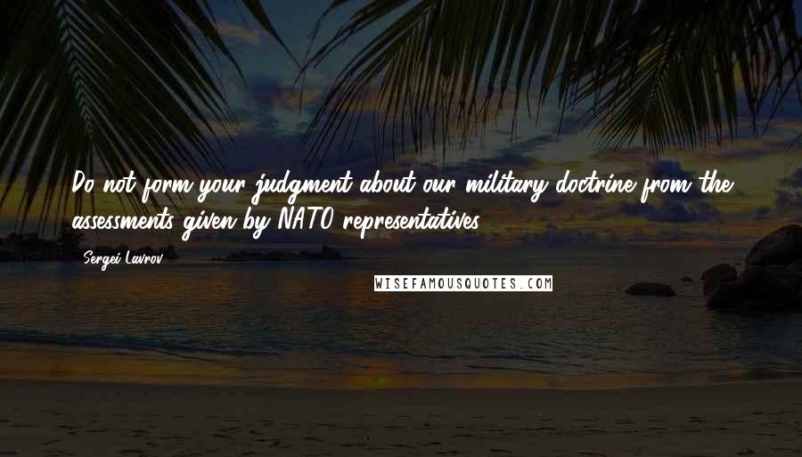 Sergei Lavrov Quotes: Do not form your judgment about our military doctrine from the assessments given by NATO representatives.