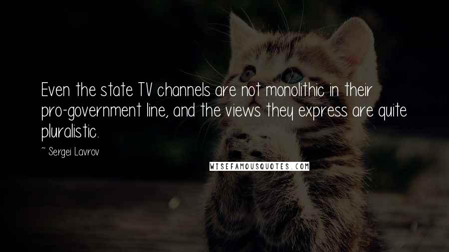 Sergei Lavrov Quotes: Even the state TV channels are not monolithic in their pro-government line, and the views they express are quite pluralistic.