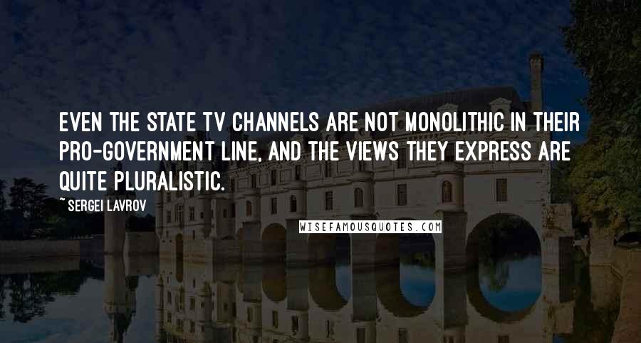 Sergei Lavrov Quotes: Even the state TV channels are not monolithic in their pro-government line, and the views they express are quite pluralistic.