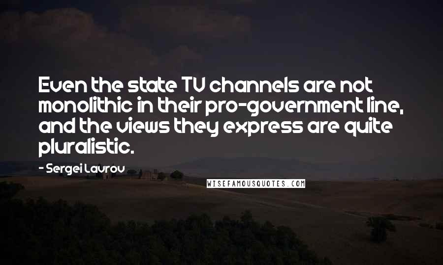 Sergei Lavrov Quotes: Even the state TV channels are not monolithic in their pro-government line, and the views they express are quite pluralistic.