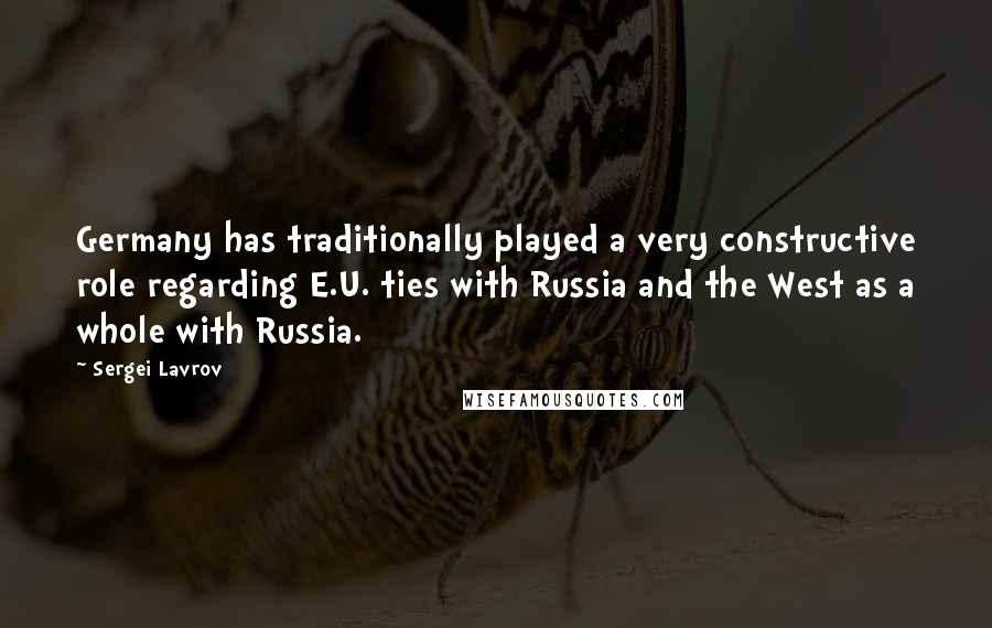 Sergei Lavrov Quotes: Germany has traditionally played a very constructive role regarding E.U. ties with Russia and the West as a whole with Russia.