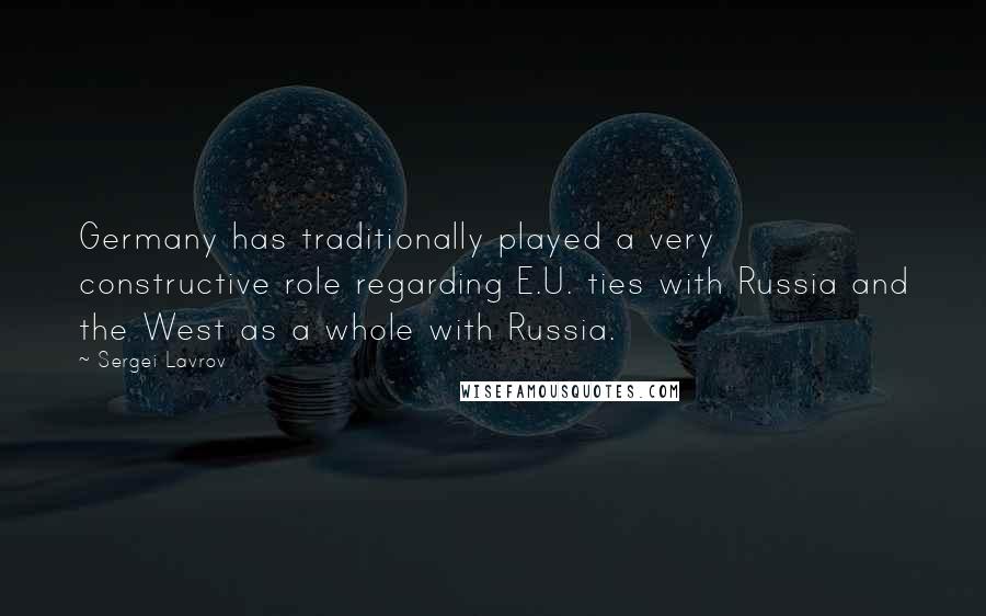 Sergei Lavrov Quotes: Germany has traditionally played a very constructive role regarding E.U. ties with Russia and the West as a whole with Russia.