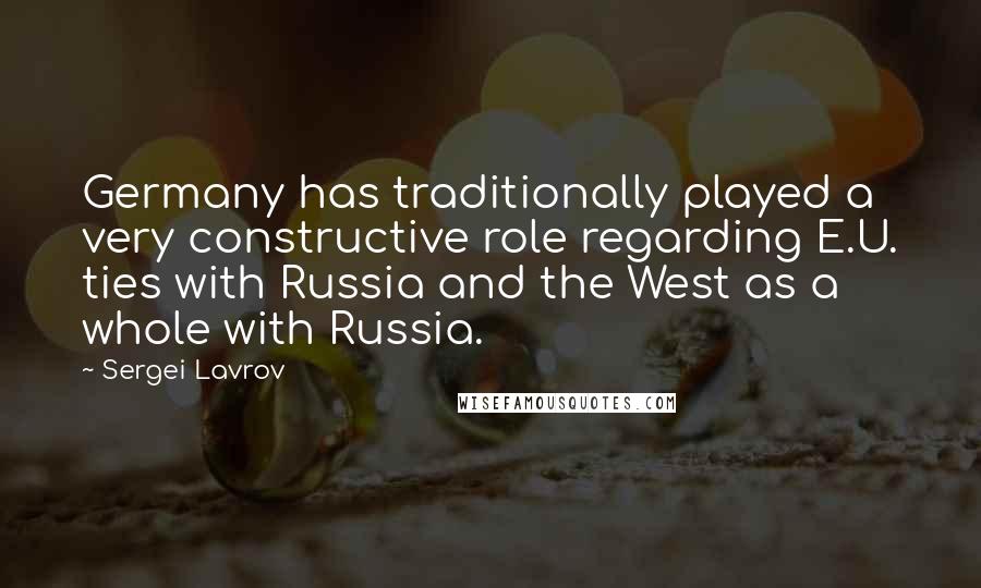 Sergei Lavrov Quotes: Germany has traditionally played a very constructive role regarding E.U. ties with Russia and the West as a whole with Russia.