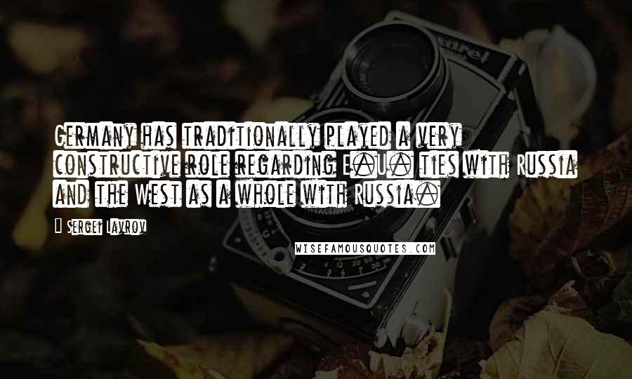 Sergei Lavrov Quotes: Germany has traditionally played a very constructive role regarding E.U. ties with Russia and the West as a whole with Russia.
