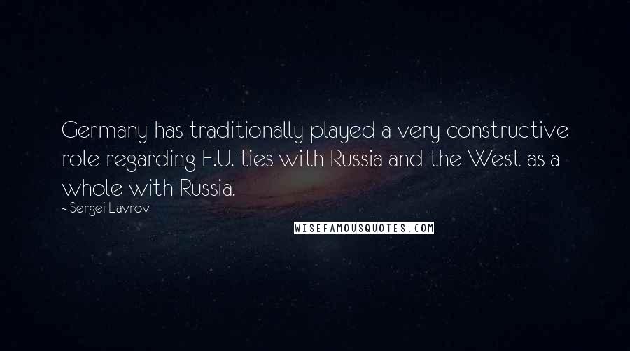 Sergei Lavrov Quotes: Germany has traditionally played a very constructive role regarding E.U. ties with Russia and the West as a whole with Russia.