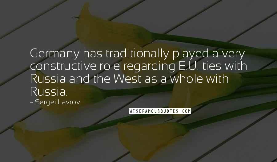Sergei Lavrov Quotes: Germany has traditionally played a very constructive role regarding E.U. ties with Russia and the West as a whole with Russia.