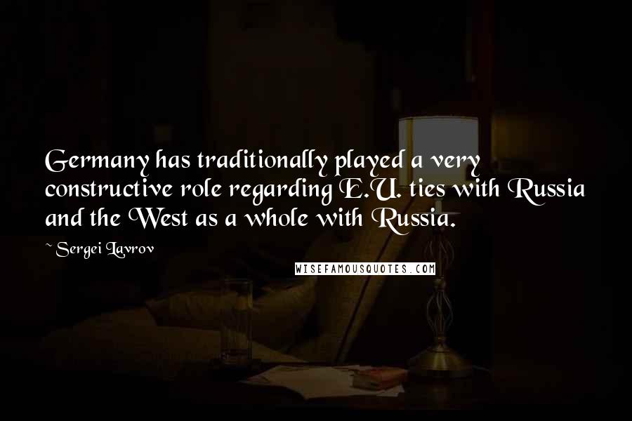 Sergei Lavrov Quotes: Germany has traditionally played a very constructive role regarding E.U. ties with Russia and the West as a whole with Russia.