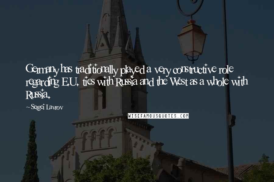 Sergei Lavrov Quotes: Germany has traditionally played a very constructive role regarding E.U. ties with Russia and the West as a whole with Russia.