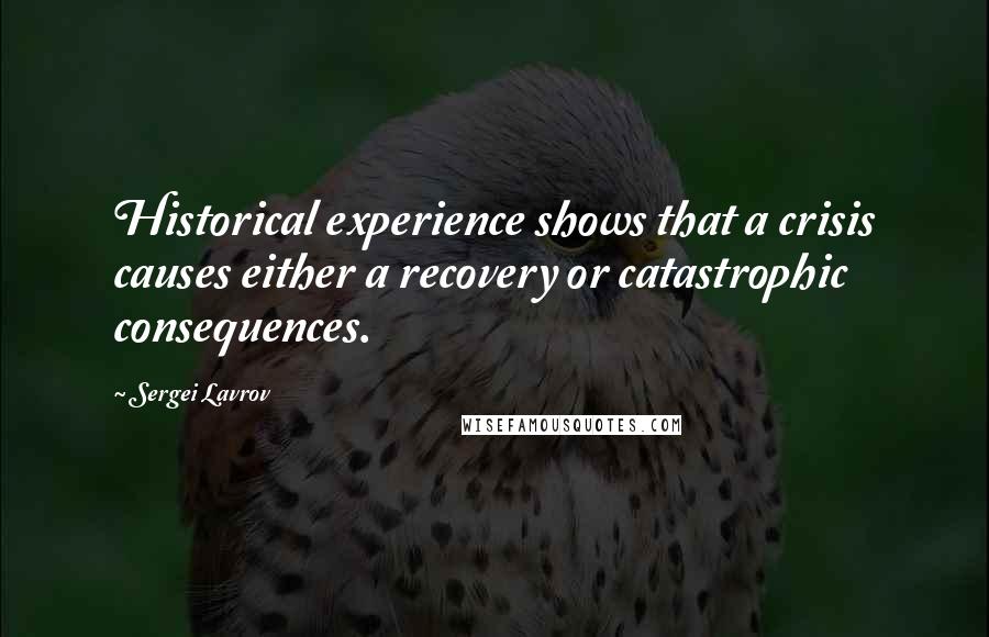 Sergei Lavrov Quotes: Historical experience shows that a crisis causes either a recovery or catastrophic consequences.