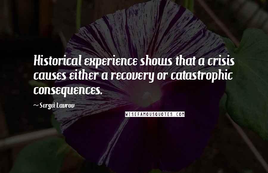 Sergei Lavrov Quotes: Historical experience shows that a crisis causes either a recovery or catastrophic consequences.