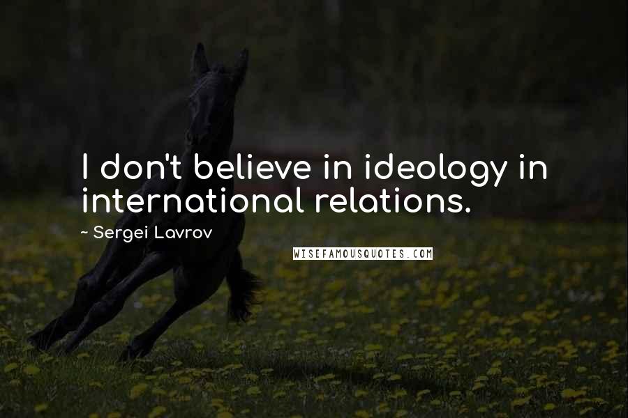 Sergei Lavrov Quotes: I don't believe in ideology in international relations.