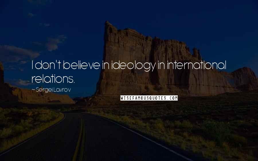 Sergei Lavrov Quotes: I don't believe in ideology in international relations.