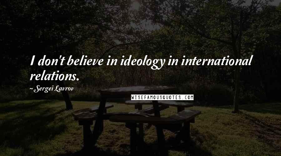 Sergei Lavrov Quotes: I don't believe in ideology in international relations.