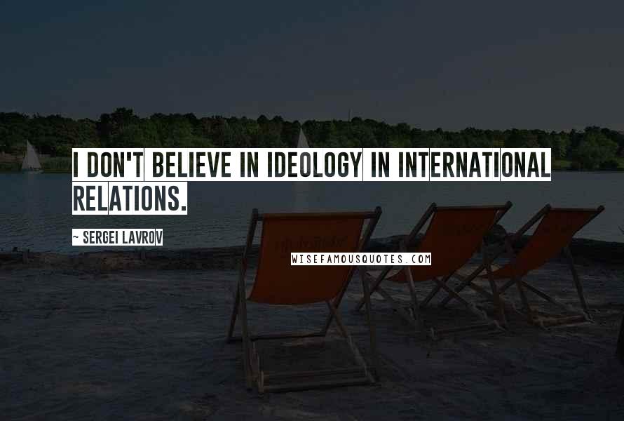 Sergei Lavrov Quotes: I don't believe in ideology in international relations.