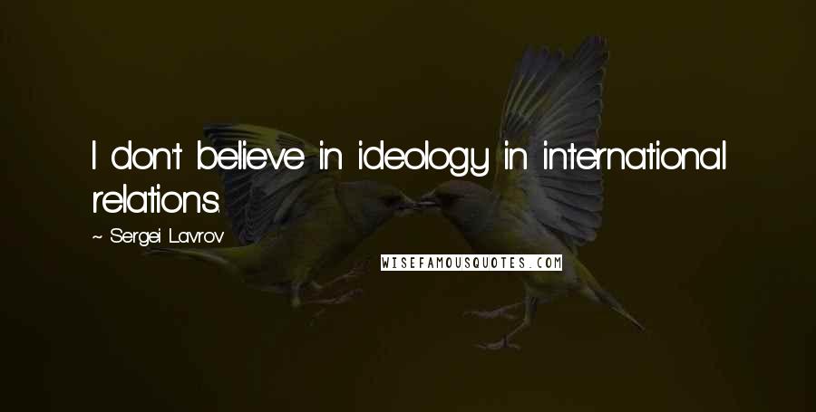 Sergei Lavrov Quotes: I don't believe in ideology in international relations.