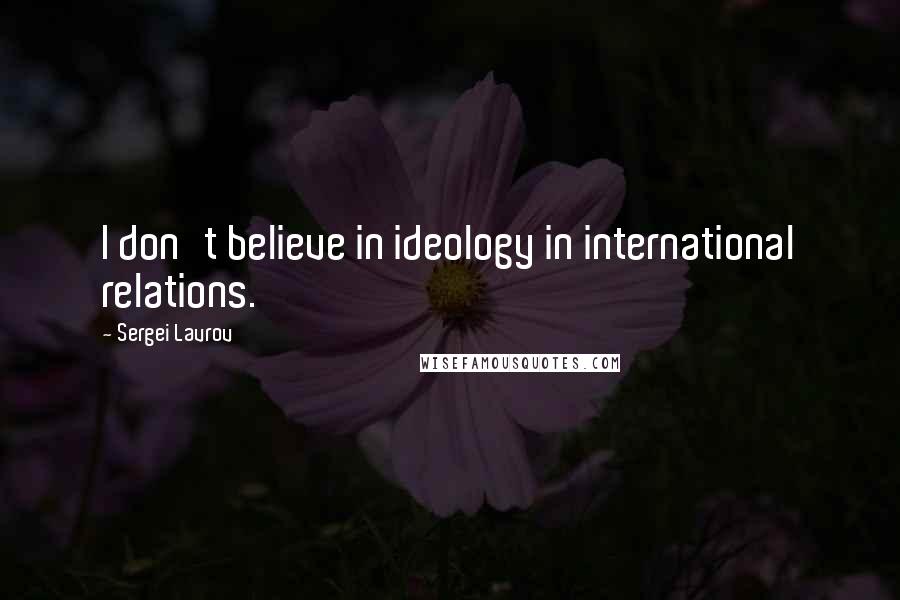 Sergei Lavrov Quotes: I don't believe in ideology in international relations.