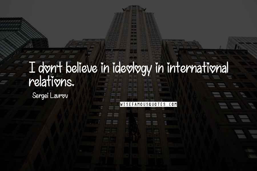 Sergei Lavrov Quotes: I don't believe in ideology in international relations.