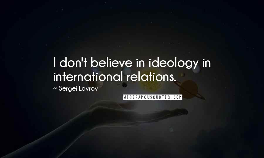 Sergei Lavrov Quotes: I don't believe in ideology in international relations.