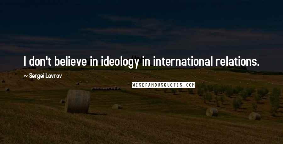 Sergei Lavrov Quotes: I don't believe in ideology in international relations.