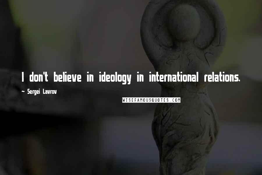 Sergei Lavrov Quotes: I don't believe in ideology in international relations.