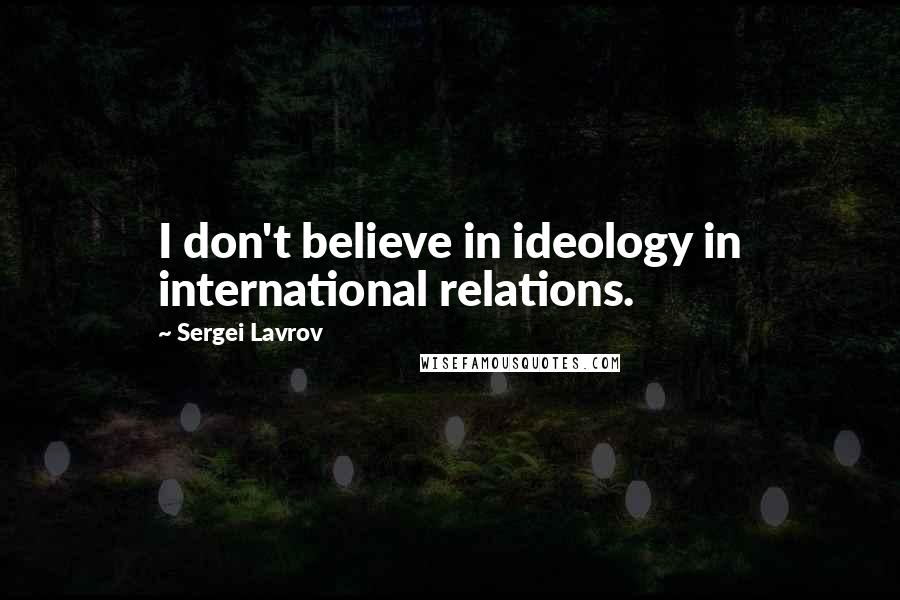 Sergei Lavrov Quotes: I don't believe in ideology in international relations.