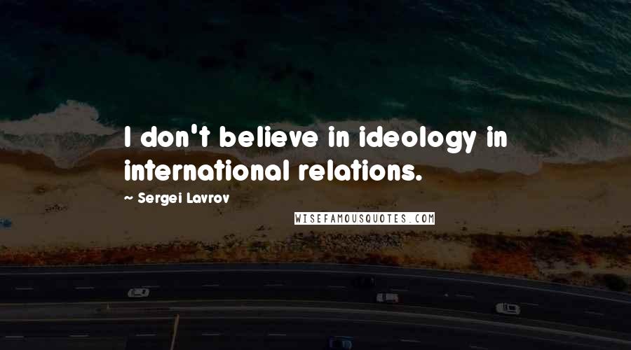 Sergei Lavrov Quotes: I don't believe in ideology in international relations.