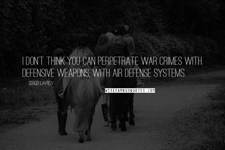 Sergei Lavrov Quotes: I don't think you can perpetrate war crimes with defensive weapons, with air defense systems.