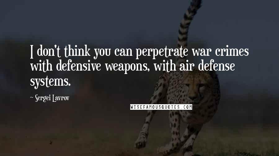 Sergei Lavrov Quotes: I don't think you can perpetrate war crimes with defensive weapons, with air defense systems.