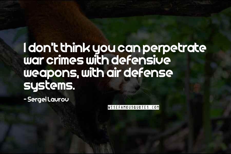 Sergei Lavrov Quotes: I don't think you can perpetrate war crimes with defensive weapons, with air defense systems.