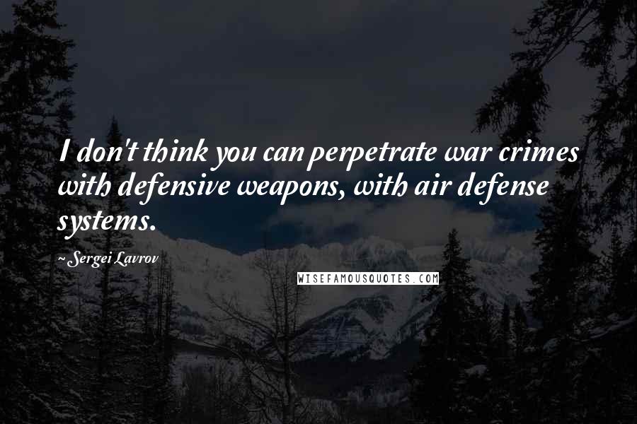 Sergei Lavrov Quotes: I don't think you can perpetrate war crimes with defensive weapons, with air defense systems.