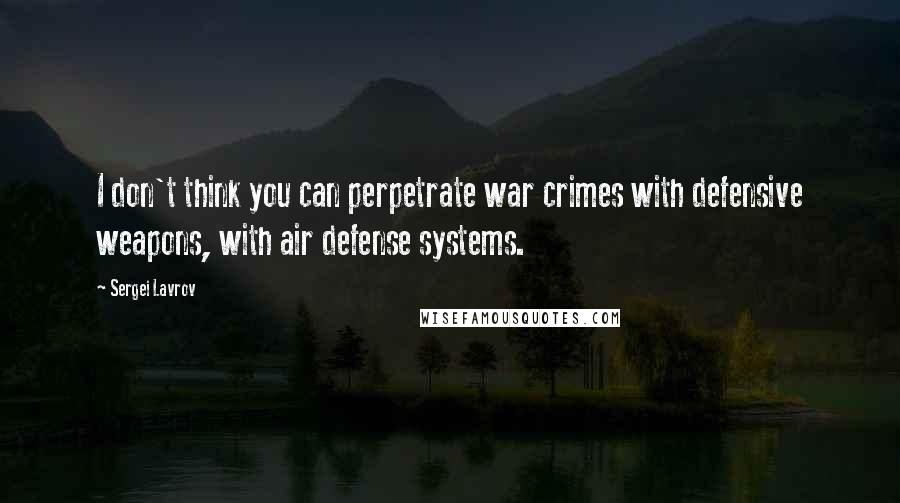 Sergei Lavrov Quotes: I don't think you can perpetrate war crimes with defensive weapons, with air defense systems.