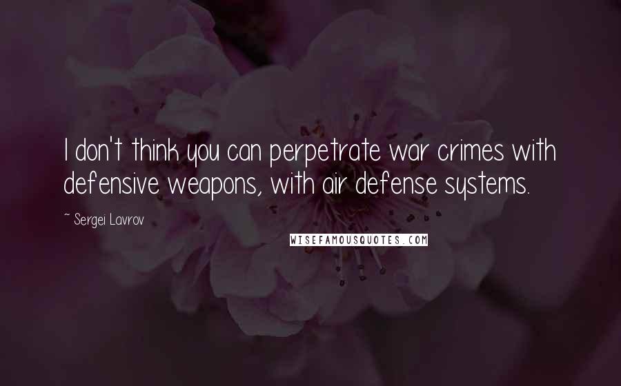 Sergei Lavrov Quotes: I don't think you can perpetrate war crimes with defensive weapons, with air defense systems.