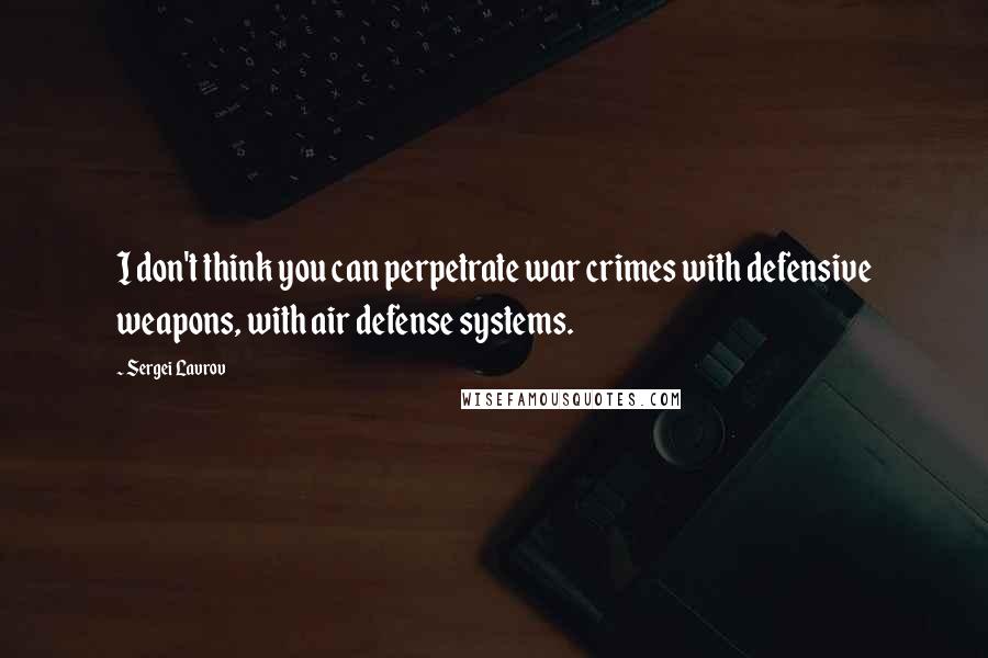 Sergei Lavrov Quotes: I don't think you can perpetrate war crimes with defensive weapons, with air defense systems.