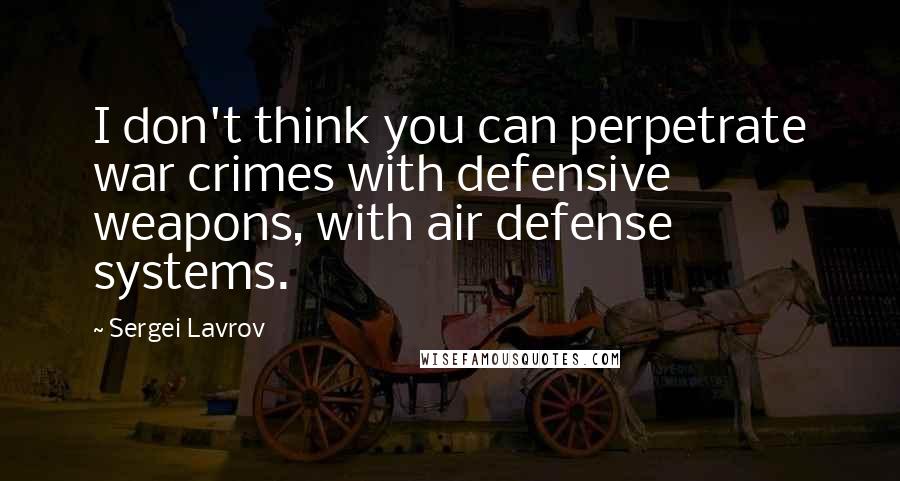 Sergei Lavrov Quotes: I don't think you can perpetrate war crimes with defensive weapons, with air defense systems.