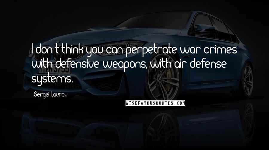 Sergei Lavrov Quotes: I don't think you can perpetrate war crimes with defensive weapons, with air defense systems.