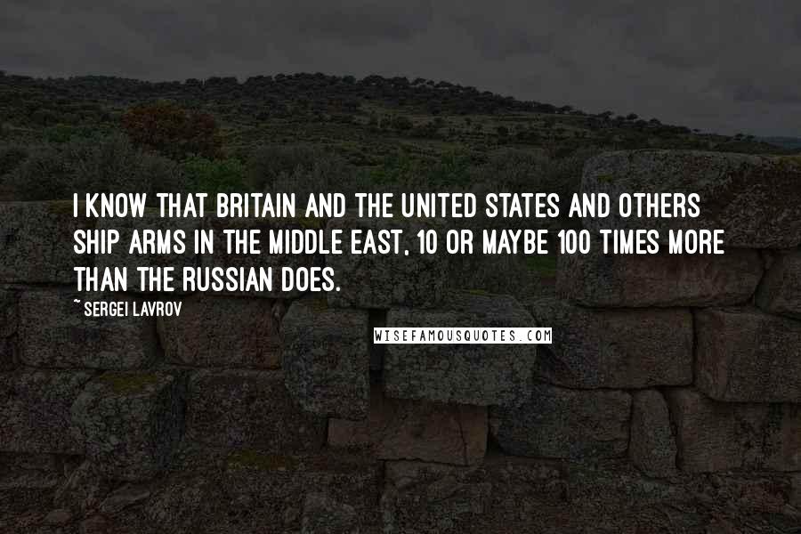 Sergei Lavrov Quotes: I know that Britain and the United States and others ship arms in the Middle East, 10 or maybe 100 times more than the Russian does.