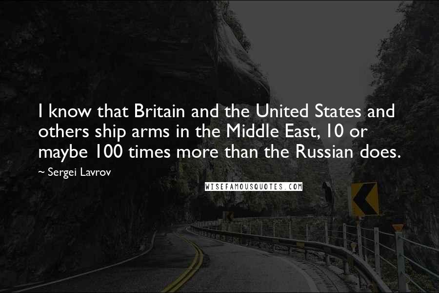 Sergei Lavrov Quotes: I know that Britain and the United States and others ship arms in the Middle East, 10 or maybe 100 times more than the Russian does.