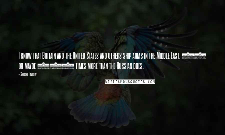 Sergei Lavrov Quotes: I know that Britain and the United States and others ship arms in the Middle East, 10 or maybe 100 times more than the Russian does.