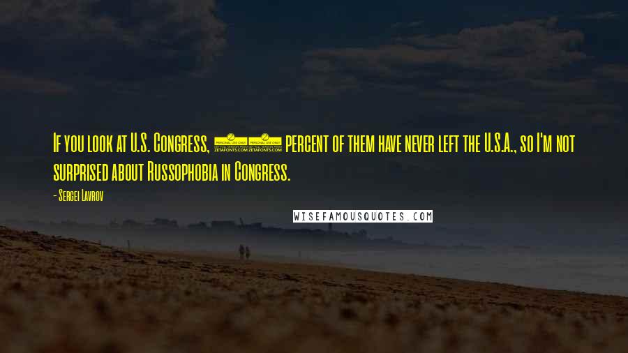 Sergei Lavrov Quotes: If you look at U.S. Congress, 80 percent of them have never left the U.S.A., so I'm not surprised about Russophobia in Congress.
