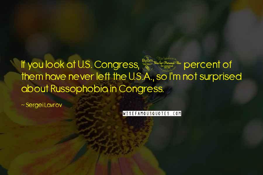 Sergei Lavrov Quotes: If you look at U.S. Congress, 80 percent of them have never left the U.S.A., so I'm not surprised about Russophobia in Congress.