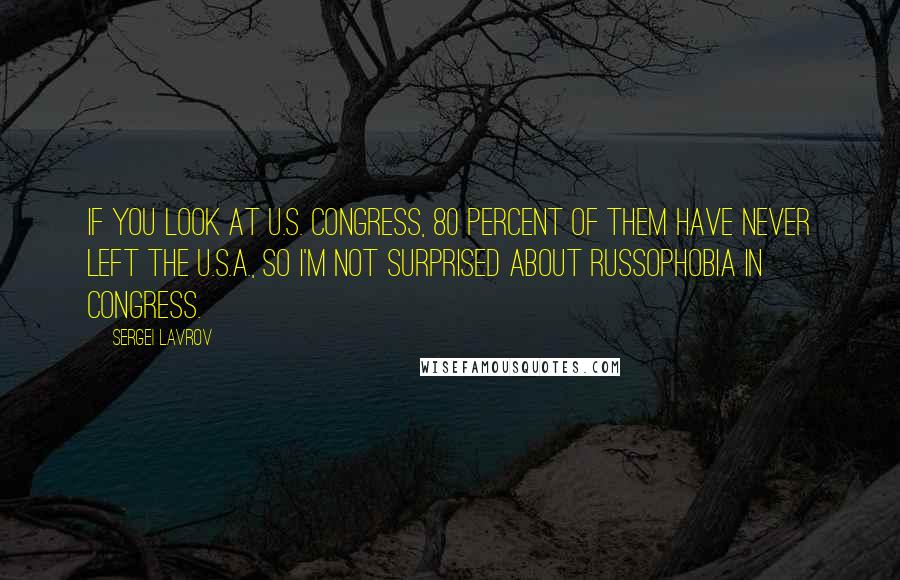 Sergei Lavrov Quotes: If you look at U.S. Congress, 80 percent of them have never left the U.S.A., so I'm not surprised about Russophobia in Congress.