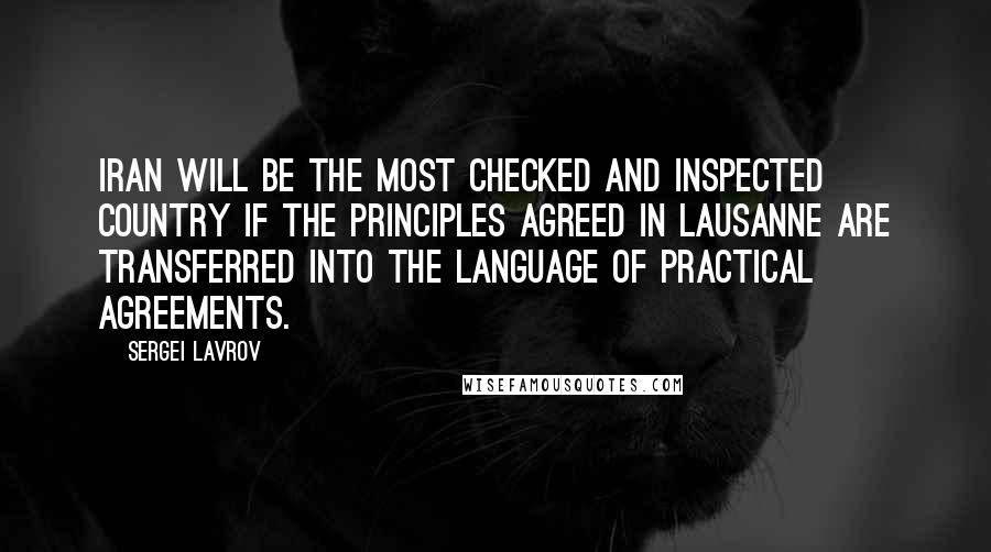 Sergei Lavrov Quotes: Iran will be the most checked and inspected country if the principles agreed in Lausanne are transferred into the language of practical agreements.