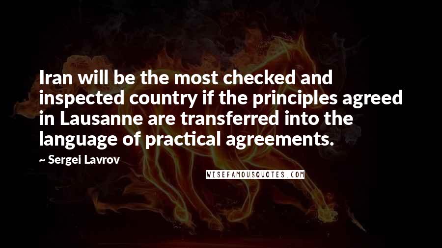 Sergei Lavrov Quotes: Iran will be the most checked and inspected country if the principles agreed in Lausanne are transferred into the language of practical agreements.