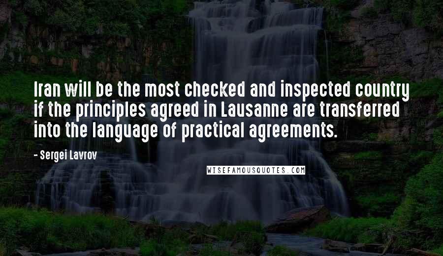 Sergei Lavrov Quotes: Iran will be the most checked and inspected country if the principles agreed in Lausanne are transferred into the language of practical agreements.