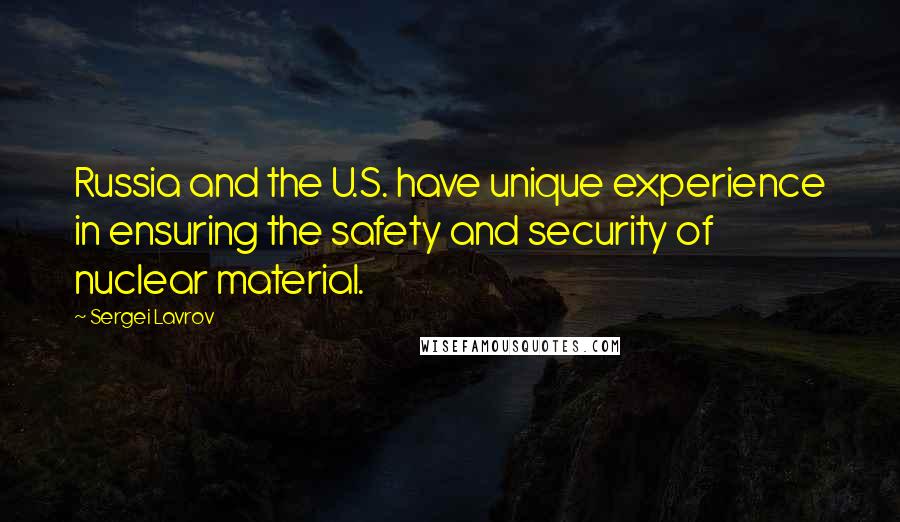 Sergei Lavrov Quotes: Russia and the U.S. have unique experience in ensuring the safety and security of nuclear material.