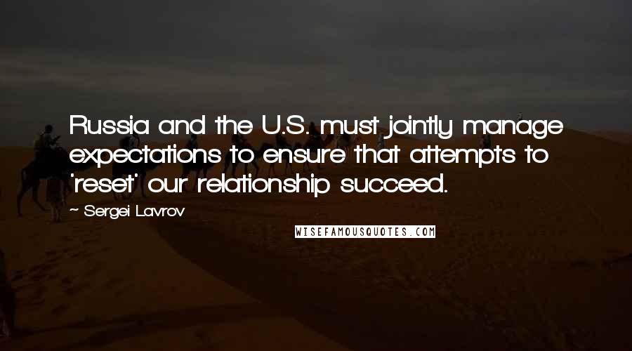 Sergei Lavrov Quotes: Russia and the U.S. must jointly manage expectations to ensure that attempts to 'reset' our relationship succeed.