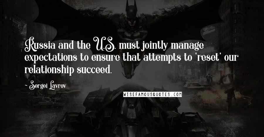 Sergei Lavrov Quotes: Russia and the U.S. must jointly manage expectations to ensure that attempts to 'reset' our relationship succeed.