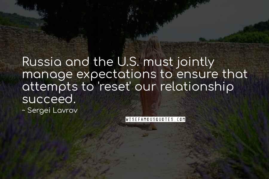 Sergei Lavrov Quotes: Russia and the U.S. must jointly manage expectations to ensure that attempts to 'reset' our relationship succeed.