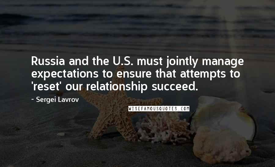 Sergei Lavrov Quotes: Russia and the U.S. must jointly manage expectations to ensure that attempts to 'reset' our relationship succeed.