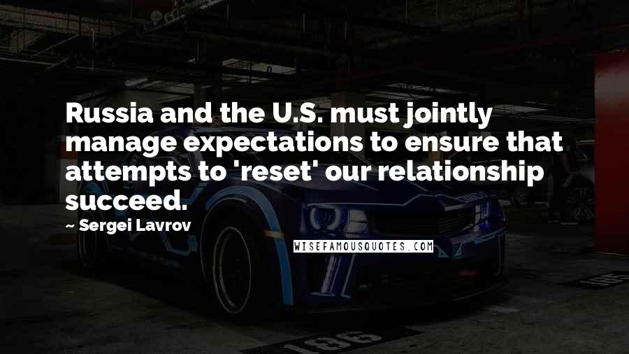 Sergei Lavrov Quotes: Russia and the U.S. must jointly manage expectations to ensure that attempts to 'reset' our relationship succeed.